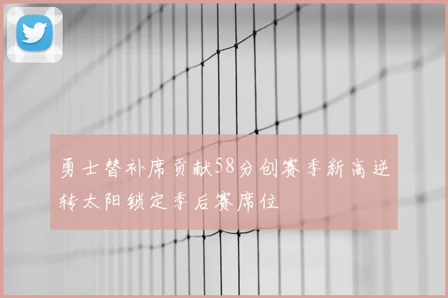 勇士替补席贡献58分创赛季新高逆转太阳锁定季后赛席位