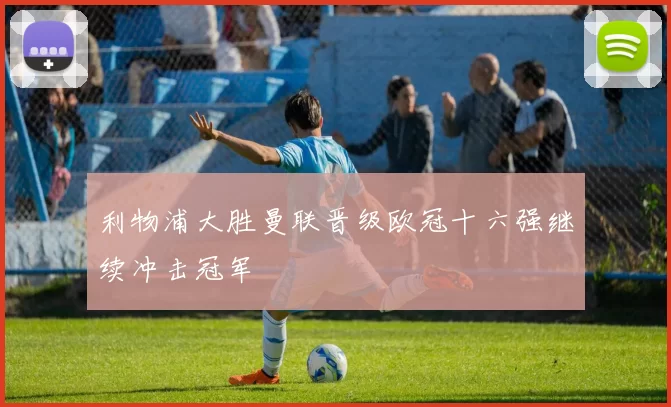 利物浦大胜曼联晋级欧冠十六强继续冲击冠军