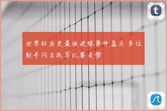 世界杯历史最快进球事件盘点 多位射手闪击改写比赛走势