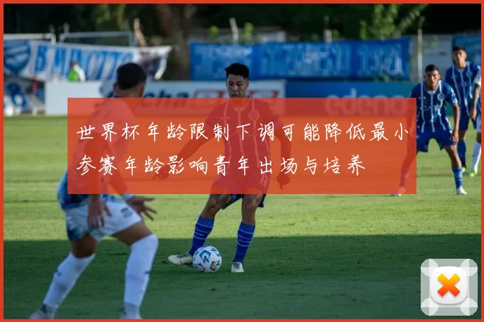 世界杯年龄限制下调可能降低最小参赛年龄影响青年出场与培养