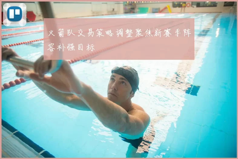 火箭队交易策略调整聚焦新赛季阵容补强目标