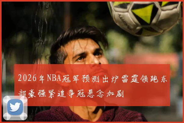 2026年NBA冠军预测出炉雷霆领跑东部豪强紧追争冠悬念加剧