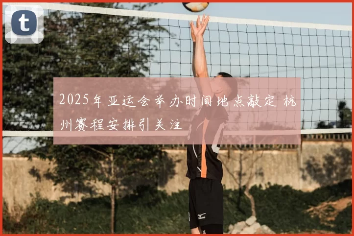 2025年亚运会举办时间地点敲定 杭州赛程安排引关注