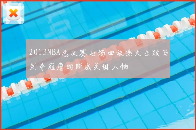 2013NBA总决赛七场回放热火击败马刺夺冠詹姆斯成关键人物