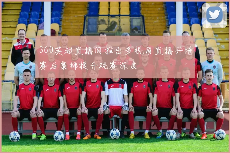 360英超直播间推出多视角直播并增赛后集锦提升观赛深度