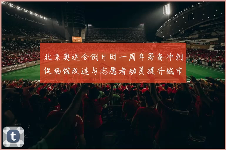 北京奥运会倒计时一周年筹备冲刺促场馆改造与志愿者动员提升城市服务