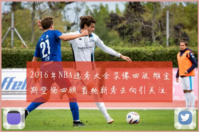 2016年NBA选秀大会录像回放 维金斯登场回顾 首轮新秀去向引关注