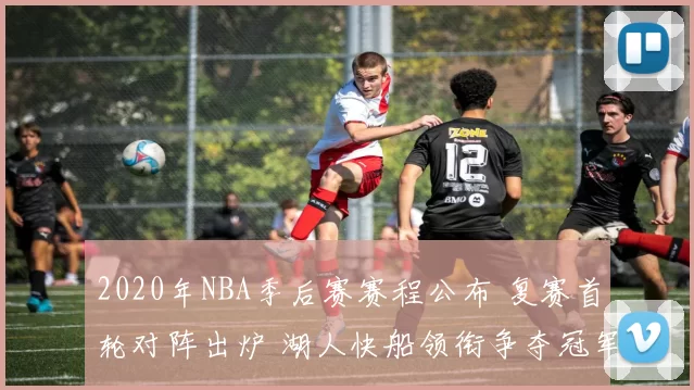 2020年NBA季后赛赛程公布 复赛首轮对阵出炉 湖人快船领衔争夺冠军