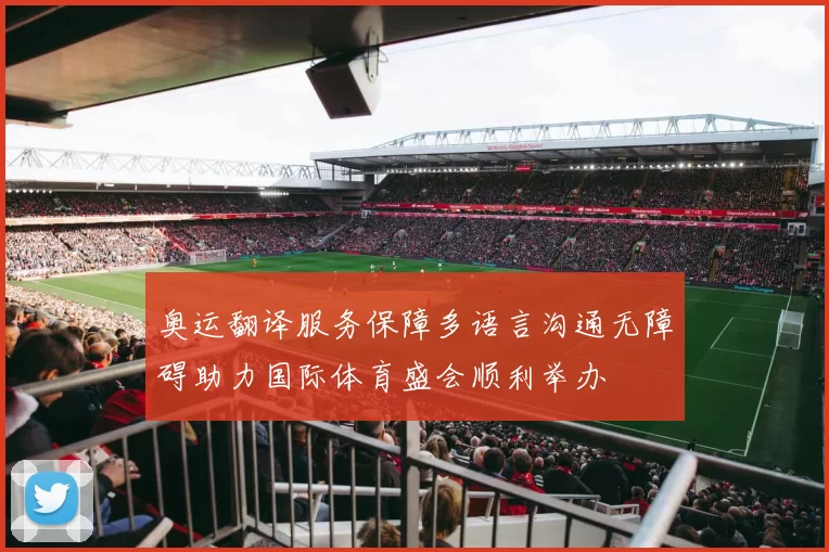 奥运翻译服务保障多语言沟通无障碍助力国际体育盛会顺利举办