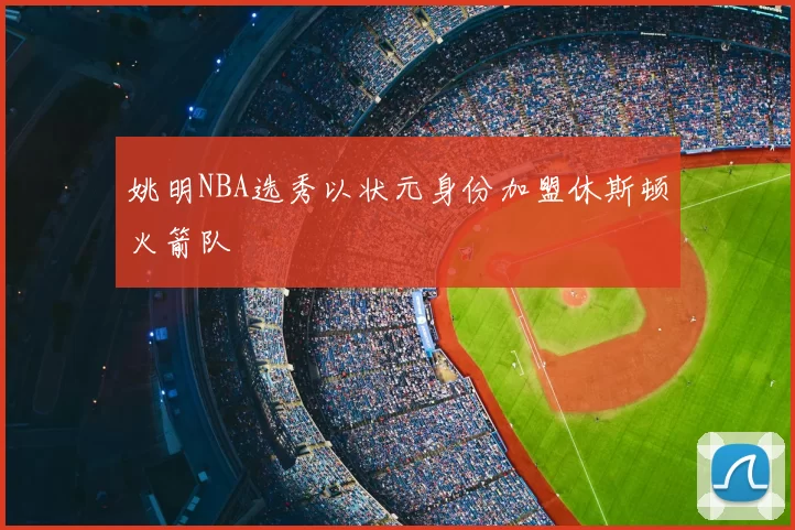 姚明NBA选秀以状元身份加盟休斯顿火箭队