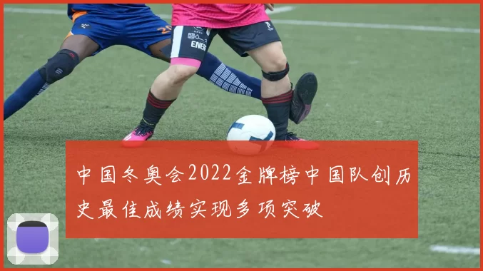 中国冬奥会2022金牌榜中国队创历史最佳成绩实现多项突破