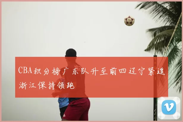 CBA积分榜广东队升至前四辽宁紧追浙江保持领跑