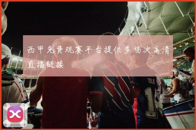 西甲免费观赛平台提供多场次高清直播链接