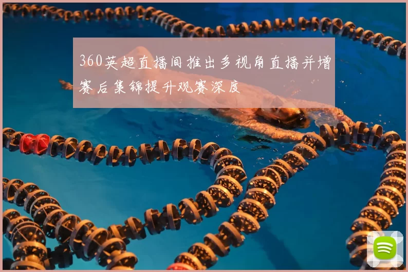360英超直播间推出多视角直播并增赛后集锦提升观赛深度