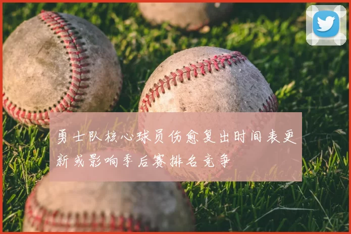 勇士队核心球员伤愈复出时间表更新或影响季后赛排名竞争