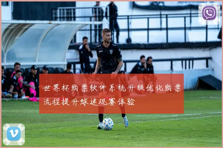 世界杯购票软件系统升级优化购票流程提升球迷观赛体验