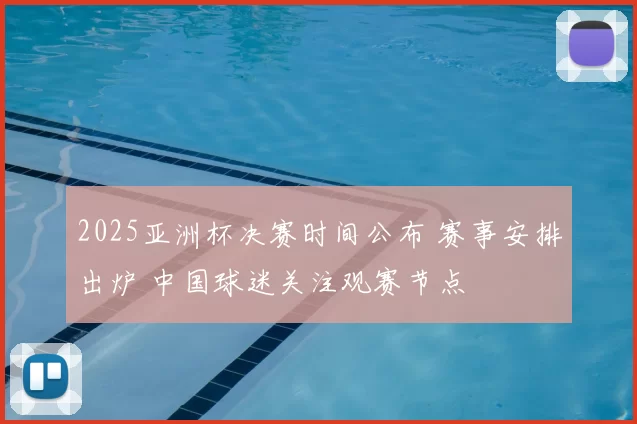2025亚洲杯决赛时间公布 赛事安排出炉 中国球迷关注观赛节点