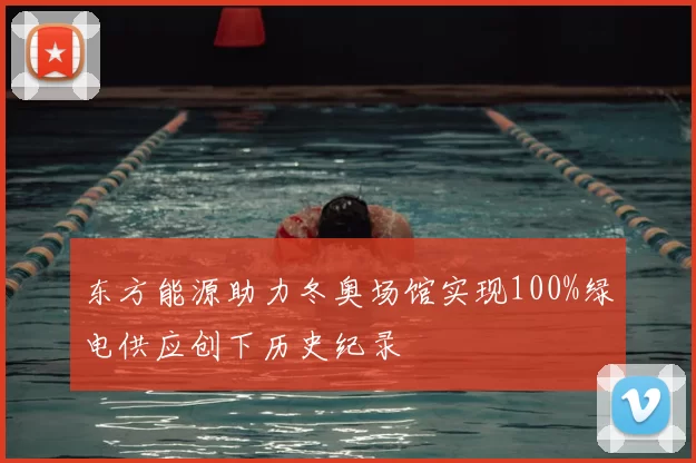 东方能源助力冬奥场馆实现100%绿电供应创下历史纪录