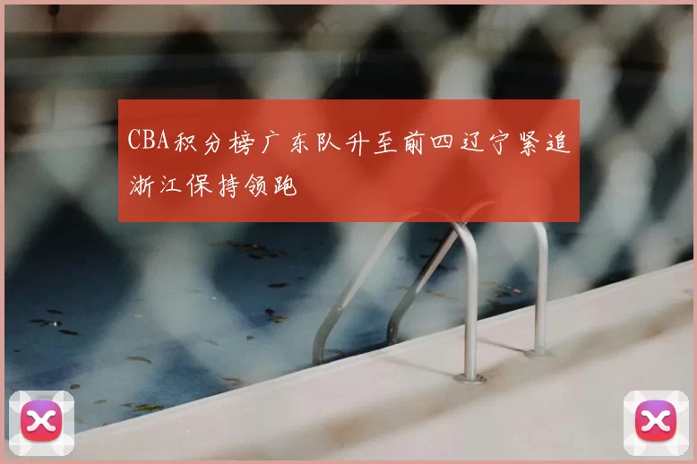 CBA积分榜广东队升至前四辽宁紧追浙江保持领跑