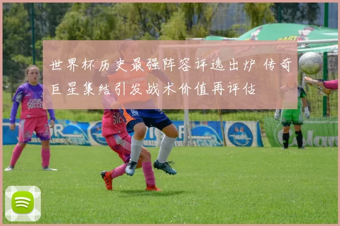 世界杯历史最强阵容评选出炉 传奇巨星集结引发战术价值再评估