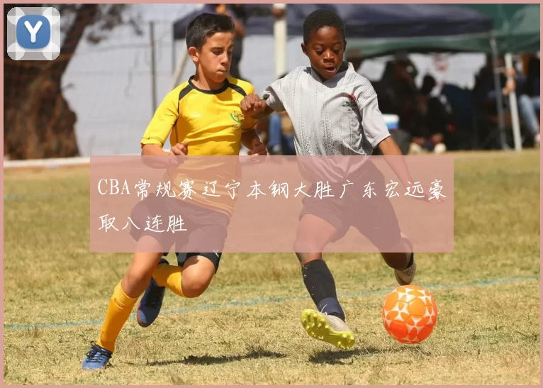 CBA常规赛辽宁本钢大胜广东宏远豪取八连胜