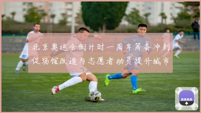 北京奥运会倒计时一周年筹备冲刺促场馆改造与志愿者动员提升城市服务