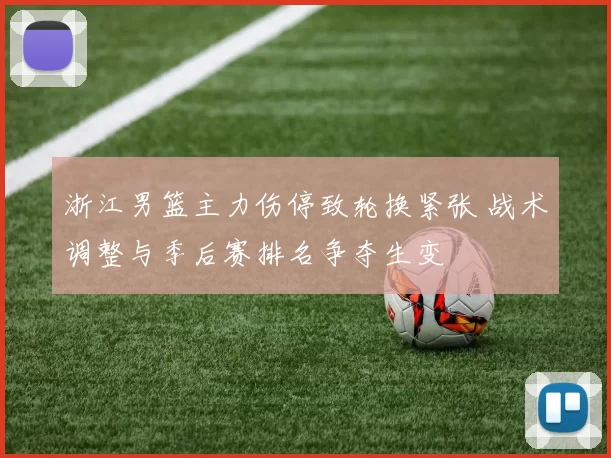 浙江男篮主力伤停致轮换紧张 战术调整与季后赛排名争夺生变