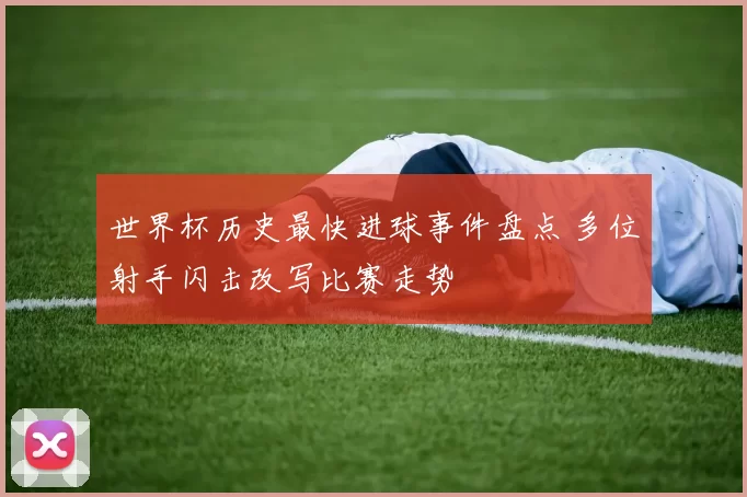 世界杯历史最快进球事件盘点 多位射手闪击改写比赛走势