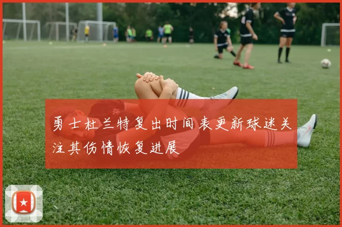 勇士杜兰特复出时间表更新球迷关注其伤情恢复进展