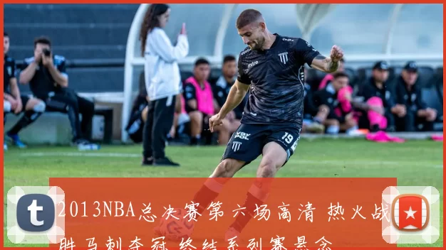 2013NBA总决赛第六场高清 热火战胜马刺夺冠 终结系列赛悬念