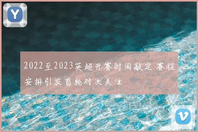 2022至2023英超开赛时间敲定 赛程安排引发首轮对决关注