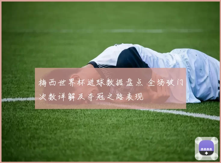 梅西世界杯进球数据盘点 全场破门次数详解及夺冠之路表现