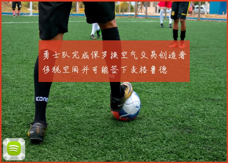 勇士队完成保罗换空气交易创造奢侈税空间并可能签下麦格鲁德