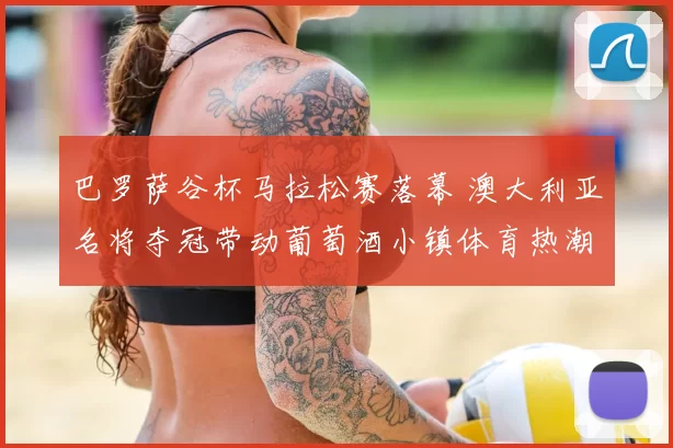 巴罗萨谷杯马拉松赛落幕 澳大利亚名将夺冠带动葡萄酒小镇体育热潮