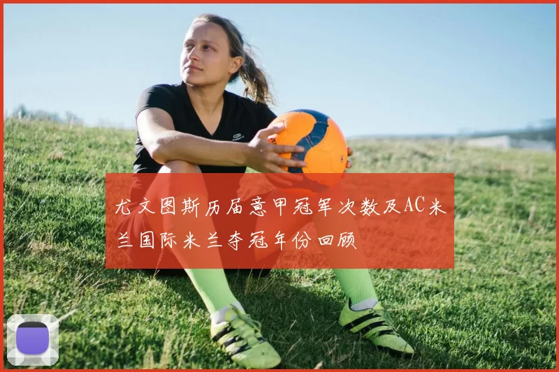 尤文图斯历届意甲冠军次数及AC米兰国际米兰夺冠年份回顾