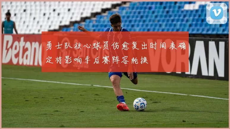 勇士队核心球员伤愈复出时间表确定将影响季后赛阵容轮换