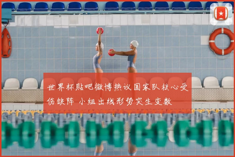 世界杯贴吧微博热议国家队核心受伤缺阵 小组出线形势突生变数