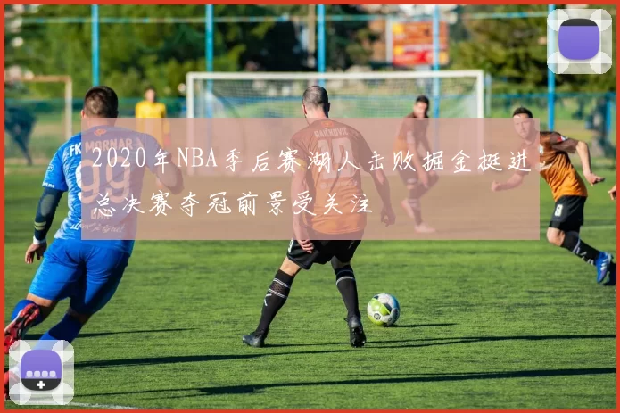 2020年NBA季后赛湖人击败掘金挺进总决赛夺冠前景受关注