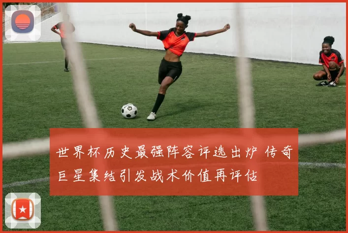 世界杯历史最强阵容评选出炉 传奇巨星集结引发战术价值再评估