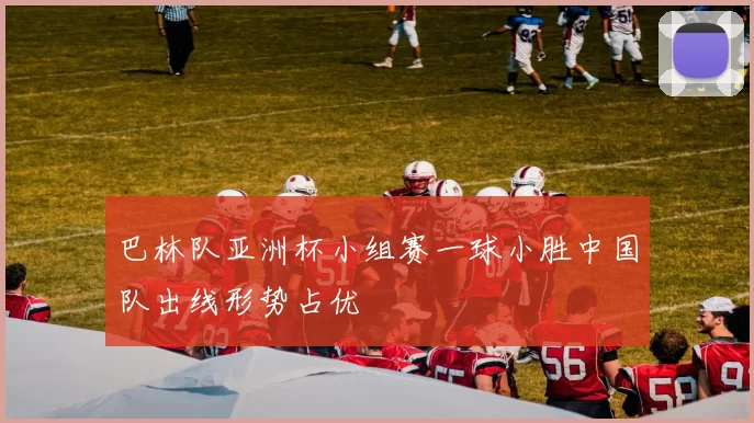 巴林队亚洲杯小组赛一球小胜中国队出线形势占优