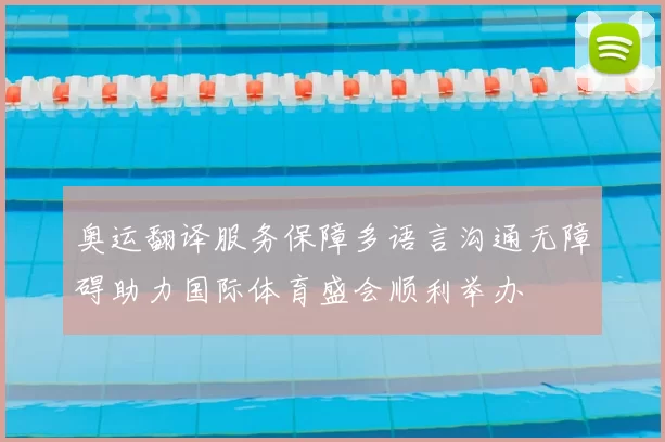 奥运翻译服务保障多语言沟通无障碍助力国际体育盛会顺利举办