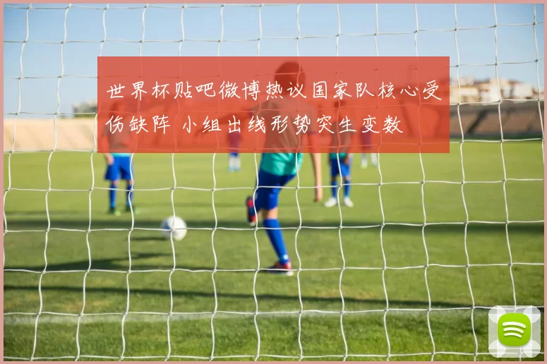 世界杯贴吧微博热议国家队核心受伤缺阵 小组出线形势突生变数