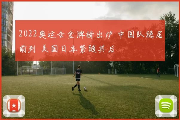 2022奥运会金牌榜出炉 中国队稳居前列 美国日本紧随其后