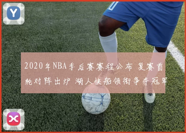 2020年NBA季后赛赛程公布 复赛首轮对阵出炉 湖人快船领衔争夺冠军