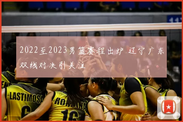 2022至2023男篮赛程出炉 辽宁广东双线对决引关注