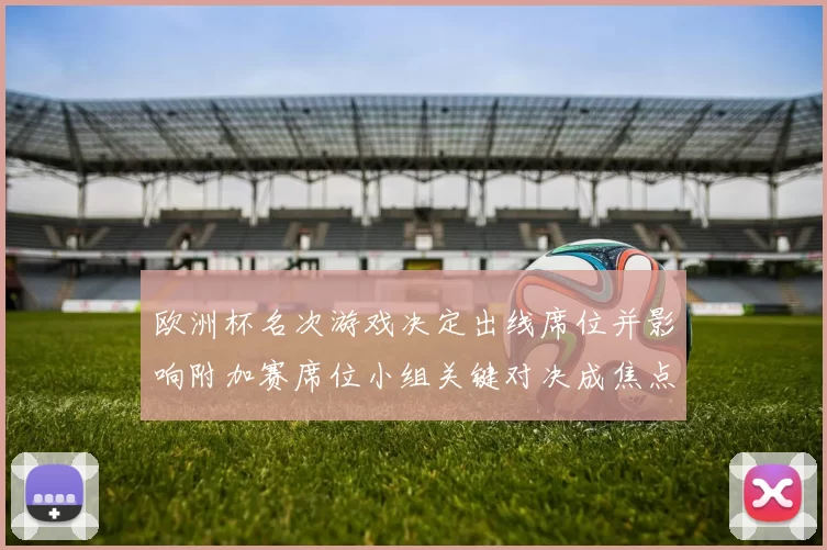 欧洲杯名次游戏决定出线席位并影响附加赛席位小组关键对决成焦点
