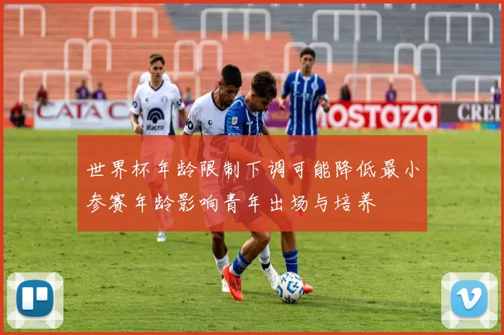 世界杯年龄限制下调可能降低最小参赛年龄影响青年出场与培养
