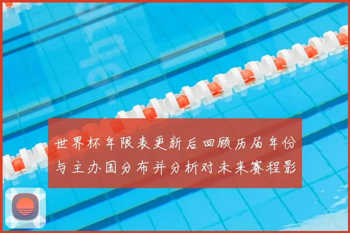 世界杯年限表更新后回顾历届年份与主办国分布并分析对未来赛程影响