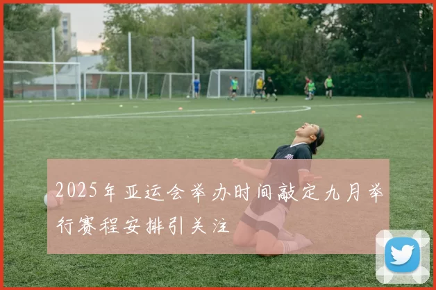 2025年亚运会举办时间敲定九月举行赛程安排引关注