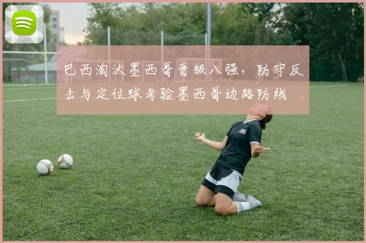 巴西淘汰墨西哥晋级八强，防守反击与定位球考验墨西哥边路防线